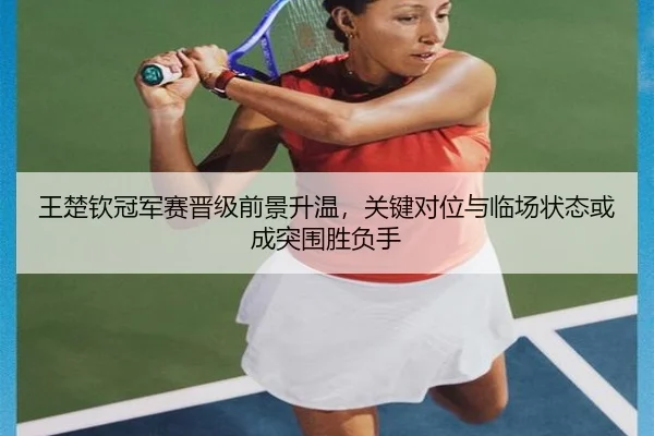 王楚钦冠军赛晋级前景升温，关键对位与临场状态或成突围胜负手